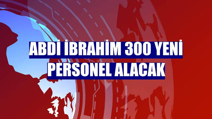 Abdi İbrahim 300 Yeni Personel Alacak