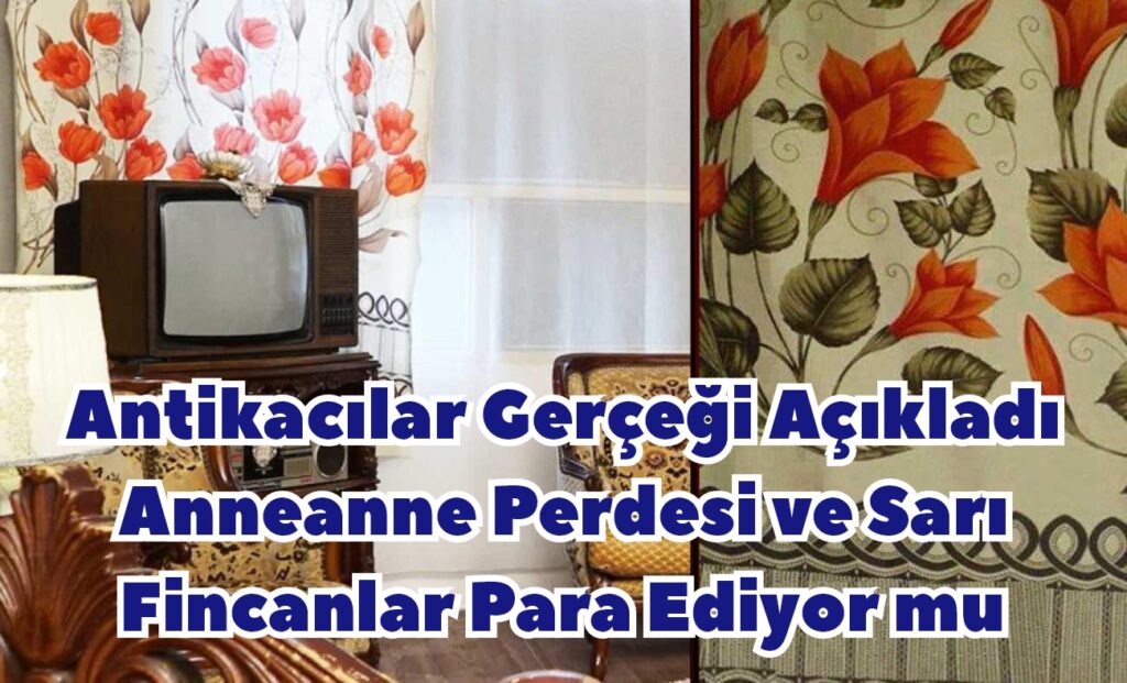 Antikacılar Gerçeği Açıkladı Anneanne Perdesi ve Sarı Fincanlar Para Ediyor mu