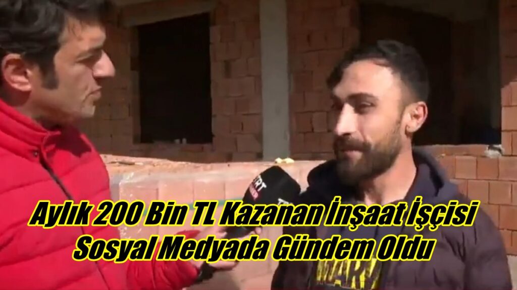 Aylık 200 Bin TL Kazanan İnşaat İşçisi Sosyal Medyada Gündem Oldu