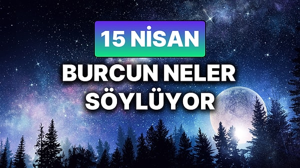 15 Nisan Burç Yorumu Bugün Burcunuz Ne Söylüyor