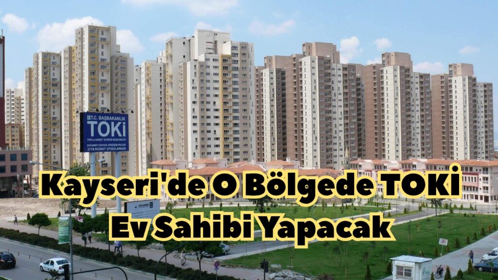 Kayseri’de O Bölgede TOKİ Ev Sahibi Yapacak