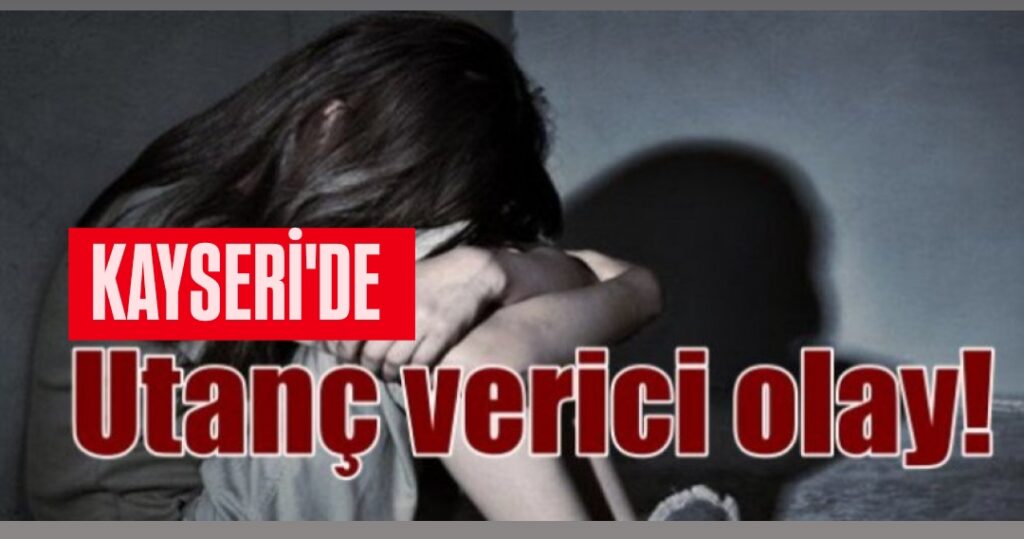 Kayseri’de Sevgilisinin 15 Yaşındaki Kızına Cinsel İstismar Olayı