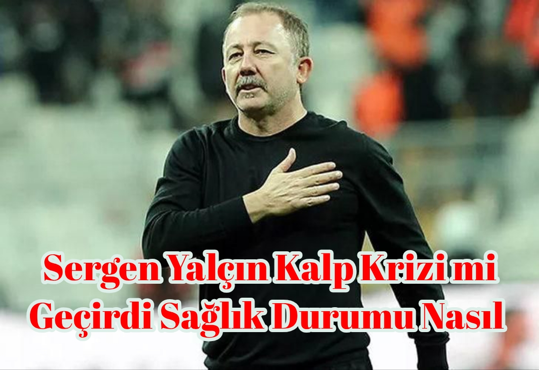 Sergen Yalçın Kalp Krizi mi Geçirdi Sağlık Durumu Nasıl